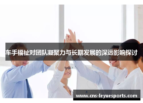 车手福祉对团队凝聚力与长期发展的深远影响探讨 车手福祉对团队凝聚力与长期发展的深远影响探讨