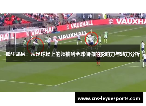 哈里凯恩：从足球场上的领袖到全球偶像的影响力与魅力分析