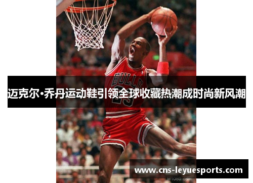 迈克尔·乔丹运动鞋引领全球收藏热潮成时尚新风潮