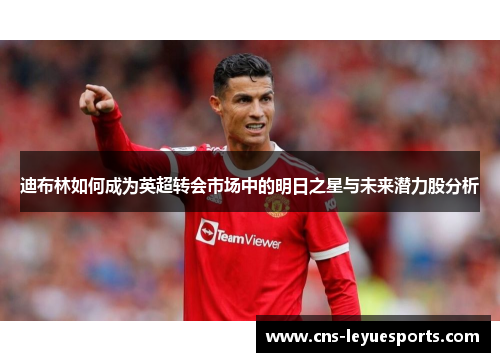 迪布林如何成为英超转会市场中的明日之星与未来潜力股分析 迪布林如何成为英超转会市场中的明日之星与未来潜力股分析