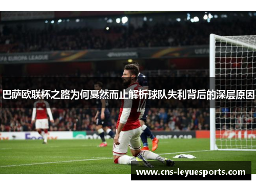 巴萨欧联杯之路为何戛然而止解析球队失利背后的深层原因 巴萨欧联杯之路为何戛然而止解析球队失利背后的深层原因