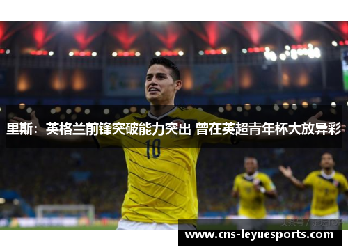 里斯：英格兰前锋突破能力突出 曾在英超青年杯大放异彩