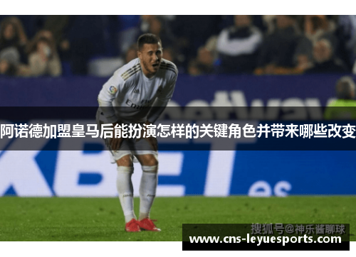 阿诺德加盟皇马后能扮演怎样的关键角色并带来哪些改变