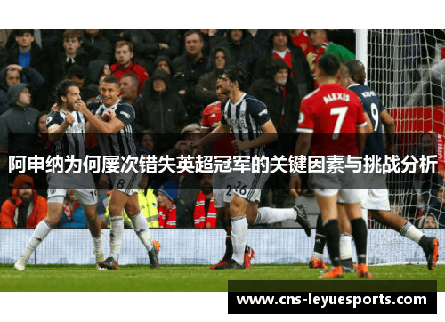 阿申纳为何屡次错失英超冠军的关键因素与挑战分析