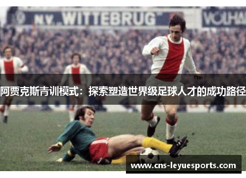 阿贾克斯青训模式：探索塑造世界级足球人才的成功路径