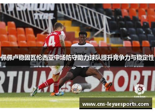 佩佩卢稳固瓦伦西亚中场防守助力球队提升竞争力与稳定性 佩佩卢稳固瓦伦西亚中场防守助力球队提升竞争力与稳定性