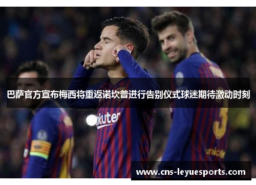 巴萨官方宣布梅西将重返诺坎普进行告别仪式球迷期待激动时刻