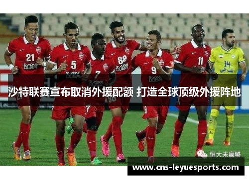 沙特联赛宣布取消外援配额 打造全球顶级外援阵地 沙特联赛宣布取消外援配额 打造全球顶级外援阵地