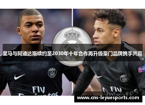 皇马与阿迪达斯续约至2030年十年合作再升级豪门品牌携手共赢