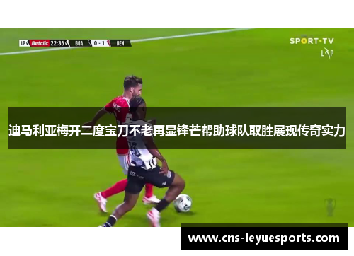 迪马利亚梅开二度宝刀不老再显锋芒帮助球队取胜展现传奇实力