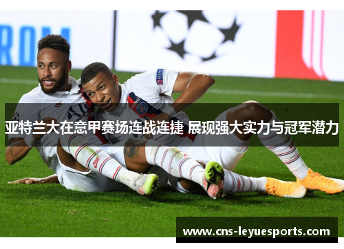 亚特兰大在意甲赛场连战连捷 展现强大实力与冠军潜力