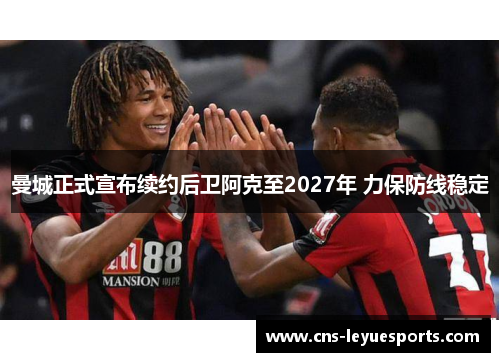 曼城正式宣布续约后卫阿克至2027年 力保防线稳定 曼城正式宣布续约后卫阿克至2027年 力保防线稳定
