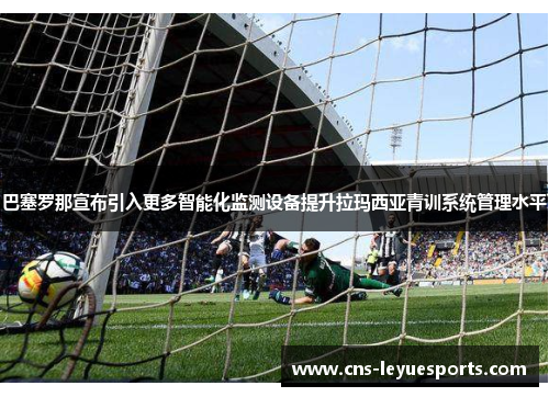 巴塞罗那宣布引入更多智能化监测设备提升拉玛西亚青训系统管理水平 巴塞罗那宣布引入更多智能化监测设备提升拉玛西亚青训系统管理水平